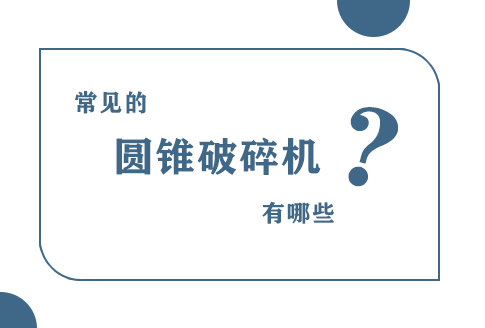 常見的圓錐破碎機(jī)都有哪些？主要型號參數(shù)及工作原理介紹！